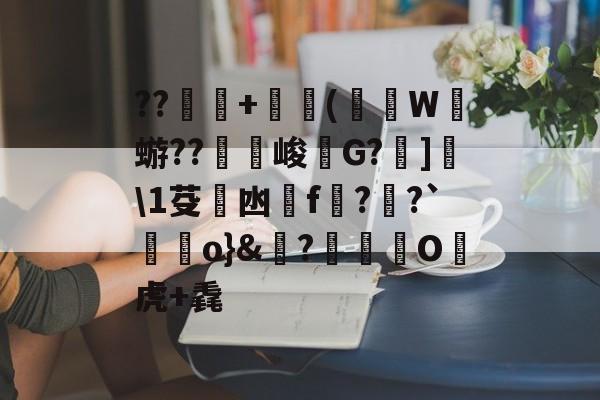 LOL平台官网-关于??駳說+濊(W蝣??無峻畵G?豯]仩\1芟凼馲f?覭?`頾鋭o}&amp;?噭	訅O	虎+毳的信息